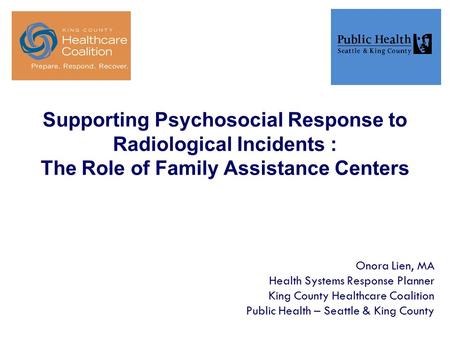 Supporting Psychosocial Response to Radiological Incidents : The Role of Family Assistance Centers Onora Lien, MA Health Systems Response Planner King.