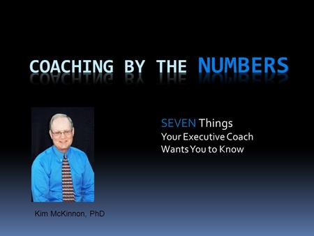 SEVEN Things Your Executive Coach Wants You to Know Kim McKinnon, PhD.