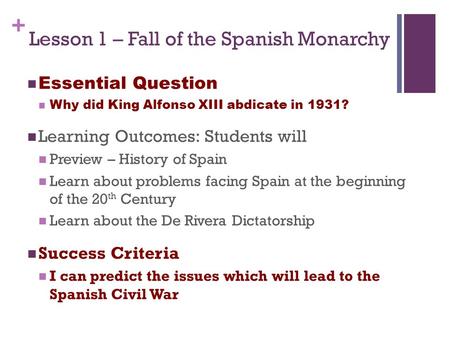 + Lesson 1 – Fall of the Spanish Monarchy Essential Question Why did King Alfonso XIII abdicate in 1931? Learning Outcomes: Students will Preview – History.