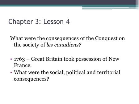 Chapter 3: Lesson 4 What were the consequences of the Conquest on the society of les canadiens? 1763 – Great Britain took possession of New France. What.