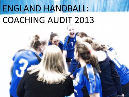 ENGLAND HANDBALL: COACHING AUDIT 2013. In early 2014, England Handball audited nearly 10,000 coaches, young leaders and teachers who had qualified to.