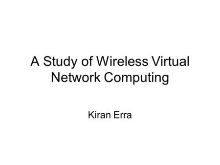 A Study of Wireless Virtual Network Computing Kiran Erra.