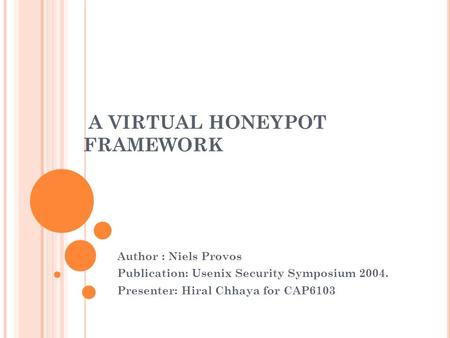 A VIRTUAL HONEYPOT FRAMEWORK Author : Niels Provos Publication: Usenix Security Symposium 2004. Presenter: Hiral Chhaya for CAP6103.