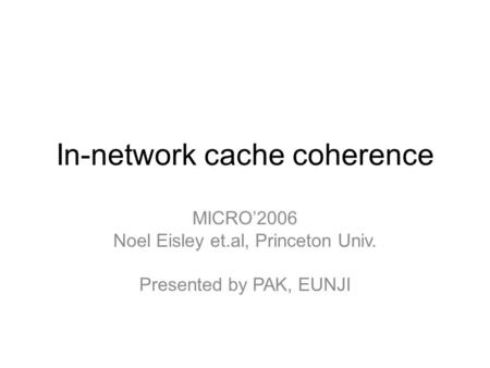 In-network cache coherence MICRO’2006 Noel Eisley et.al, Princeton Univ. Presented by PAK, EUNJI.