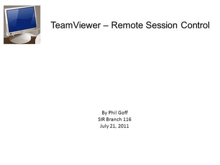 TeamViewer – Remote Session Control By Phil Goff SIR Branch 116 July 21, 2011.
