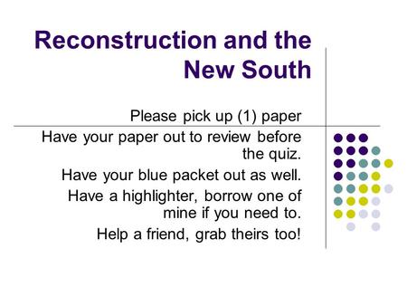 Reconstruction and the New South Please pick up (1) paper Have your paper out to review before the quiz. Have your blue packet out as well. Have a highlighter,