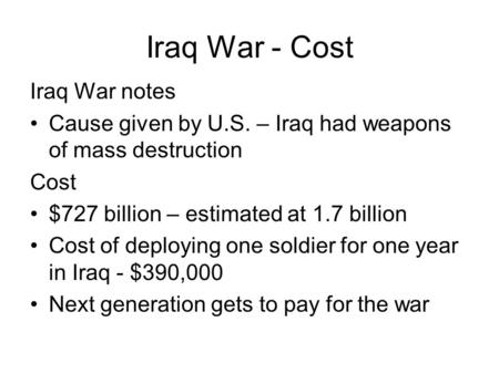 Iraq War - Cost Iraq War notes Cause given by U.S. – Iraq had weapons of mass destruction Cost $727 billion – estimated at 1.7 billion Cost of deploying.