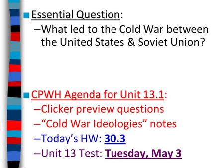 ■ Essential Question ■ Essential Question: – What led to the Cold War between the United States & Soviet Union? ■ CPWH Agenda for Unit 13.1 ■ CPWH Agenda.