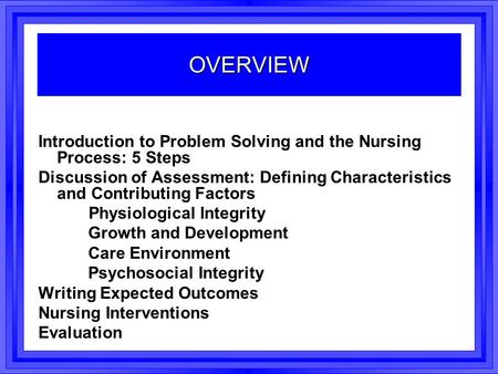 OVERVIEW Introduction to Problem Solving and the Nursing Process: 5 Steps Discussion of Assessment: Defining Characteristics and Contributing Factors Physiological.