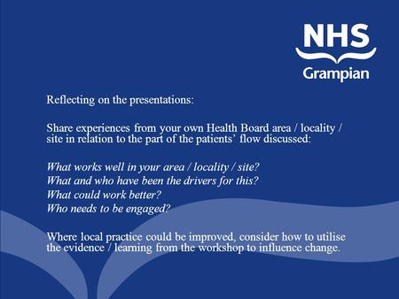 Reflecting on the presentations: Share experiences from your own Health Board area / locality / site in relation to the part of the patients’ flow discussed: