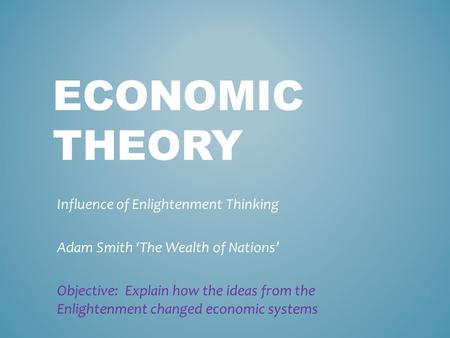 ECONOMIC THEORY Influence of Enlightenment Thinking Adam Smith ‘The Wealth of Nations’ Objective: Explain how the ideas from the Enlightenment changed.