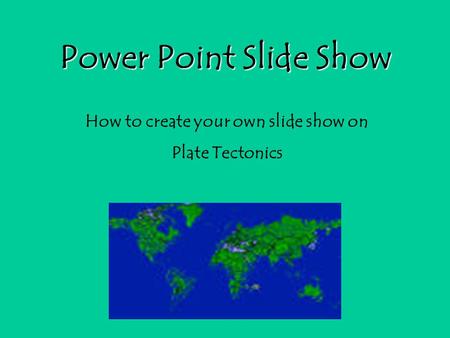 Power Point Slide Show How to create your own slide show on Plate Tectonics.