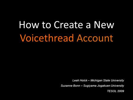 How to Create a New Voicethread Account Leah Holck – Michigan State University Suzanne Bonn – Sugiyama Jogakuen University TESOL 2009.