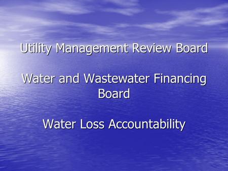Utility Management Review Board Water and Wastewater Financing Board Water Loss Accountability.
