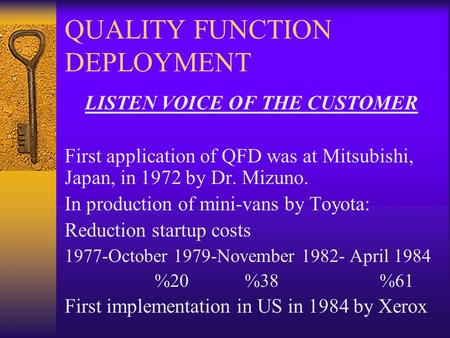 QUALITY FUNCTION DEPLOYMENT LISTEN VOICE OF THE CUSTOMER First application of QFD was at Mitsubishi, Japan, in 1972 by Dr. Mizuno. In production of mini-vans.