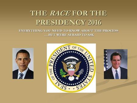 THE RACE FOR THE PRESIDENCY 2016 EVERYTHING YOU NEED TO KNOW ABOUT THE PROCESS ….BUT WERE AFRAID TO ASK ….BUT WERE AFRAID TO ASK.