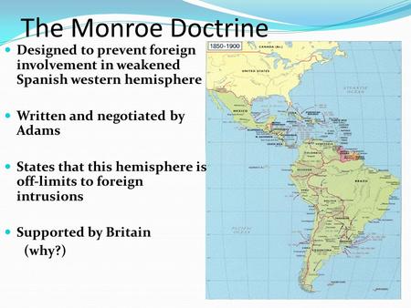 The Monroe Doctrine Designed to prevent foreign involvement in weakened Spanish western hemisphere Written and negotiated by Adams States that this hemisphere.