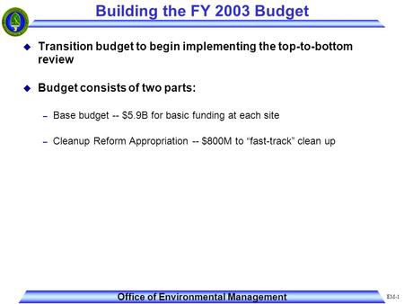 EM-1 Office of Environmental Management Building the FY 2003 Budget u Transition budget to begin implementing the top-to-bottom review u Budget consists.