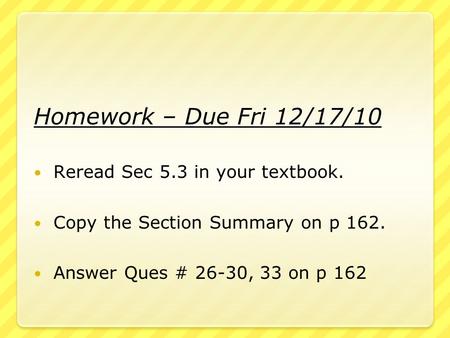 Homework – Due Fri 12/17/10 Reread Sec 5.3 in your textbook. Copy the Section Summary on p 162. Answer Ques # 26-30, 33 on p 162.