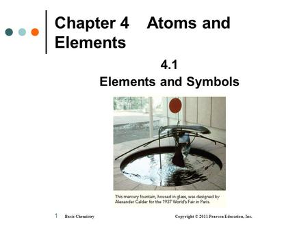 1 Chapter 4Atoms and Elements 4.1 Elements and Symbols Basic Chemistry Copyright © 2011 Pearson Education, Inc.