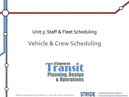 Materials developed by K. Watkins, J. LaMondia and C. Brakewood Vehicle & Crew Scheduling Unit 5: Staff & Fleet Scheduling.