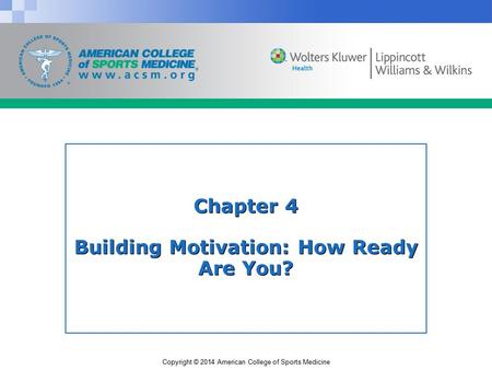 Copyright © 2014 American College of Sports Medicine Chapter 4 Building Motivation: How Ready Are You?