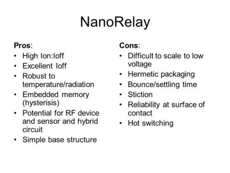 NanoRelay Pros: High Ion:Ioff Excellent Ioff Robust to temperature/radiation Embedded memory (hysterisis) Potential for RF device and sensor and hybrid.
