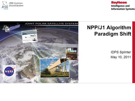 JPSS Common Ground System NPP/J1 Algorithm Paradigm Shift IDPS Splinter May 10, 2011.