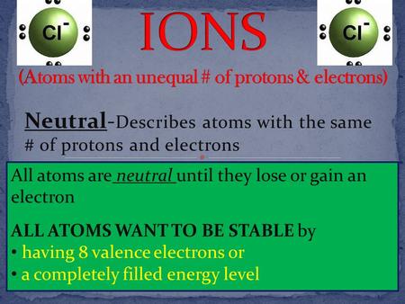 Neutral- Describes atoms with the same # of protons and electrons All atoms are neutral until they lose or gain an electron ALL ATOMS WANT TO BE STABLE.