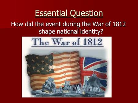 Essential Question How did the event during the War of 1812 shape national identity?