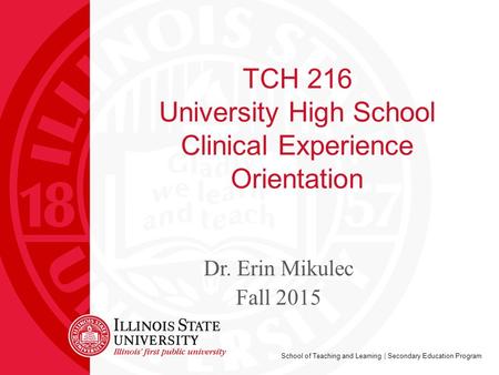 School of Teaching and Learning | Secondary Education Program TCH 216 University High School Clinical Experience Orientation Dr. Erin Mikulec Fall 2015.