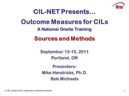 1 CIL-NET, a project of ILRU – Independent Living Research Utilization CIL-NET Presents… 1 Outcome Measures for CILs A National Onsite Training Sources.