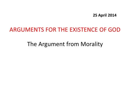 The Argument from Morality ARGUMENTS FOR THE EXISTENCE OF GOD 25 April 2014.