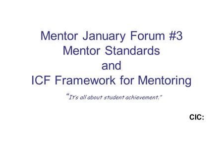 Mentor January Forum #3 Mentor Standards and ICF Framework for Mentoring “ It’s all about student achievement.” CIC: