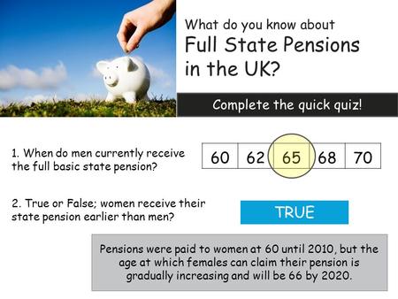 What do you know about Full State Pensions in the UK? Complete the quick quiz! 6062656870 1. When do men currently receive the full basic state pension?