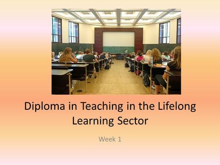 Diploma in Teaching in the Lifelong Learning Sector Week 1.