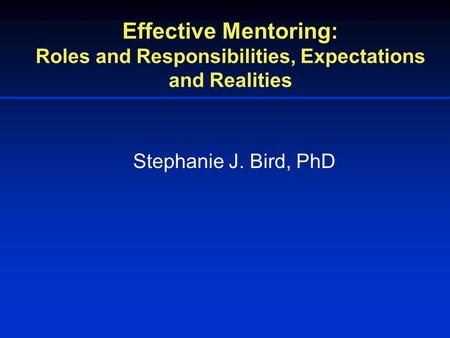 Effective Mentoring: Roles and Responsibilities, Expectations and Realities Stephanie J. Bird, PhD.