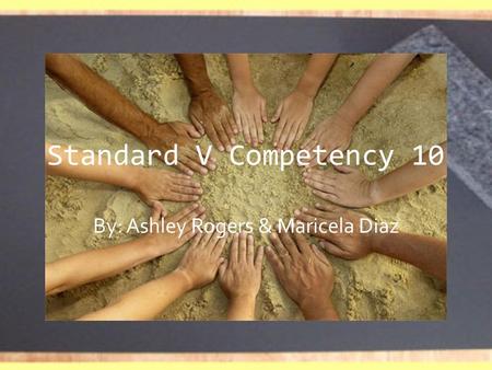 Standard V Competency 10 By: Ashley Rogers & Maricela Diaz.