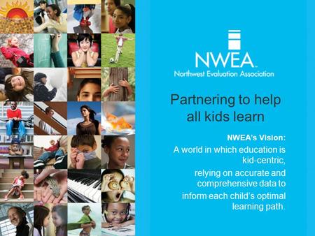 NWEA’s Vision: A world in which education is kid-centric, relying on accurate and comprehensive data to inform each child’s optimal learning path. Partnering.