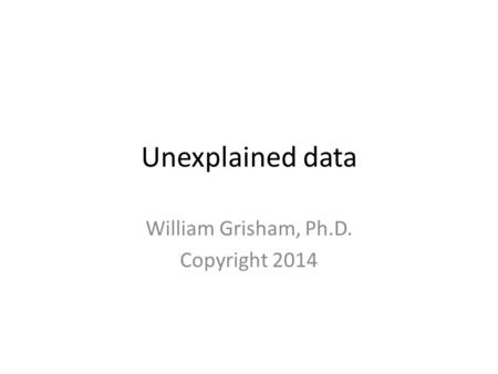Unexplained data William Grisham, Ph.D. Copyright 2014.