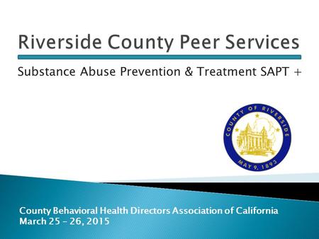 Substance Abuse Prevention & Treatment SAPT + County Behavioral Health Directors Association of California March 25 – 26, 2015.