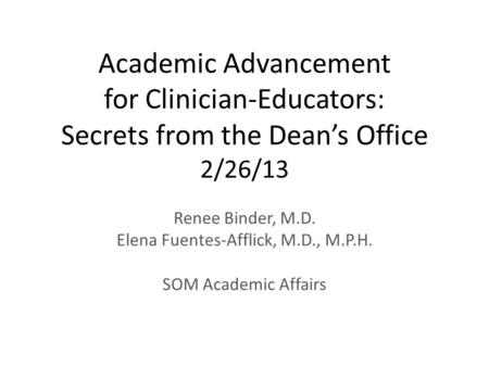 Academic Advancement for Clinician-Educators: Secrets from the Dean’s Office 2/26/13 Renee Binder, M.D. Elena Fuentes-Afflick, M.D., M.P.H. SOM Academic.