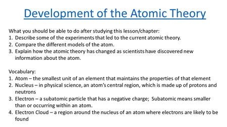 Development of the Atomic Theory What you should be able to do after studying this lesson/chapter: 1.Describe some of the experiments that led to the current.