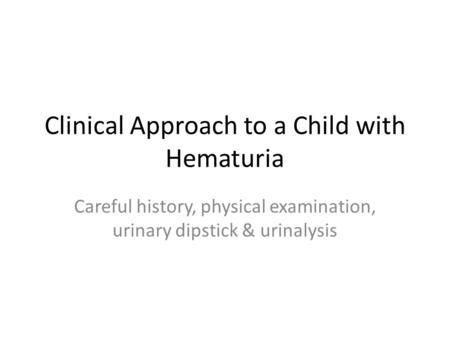 Clinical Approach to a Child with Hematuria Careful history, physical examination, urinary dipstick & urinalysis.
