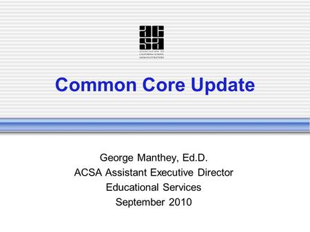Common Core Update George Manthey, Ed.D. ACSA Assistant Executive Director Educational Services September 2010.