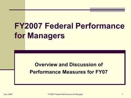 FY2007 Federal Performance for Managers1June 2006 FY2007 Federal Performance for Managers Overview and Discussion of Performance Measures for FY07.