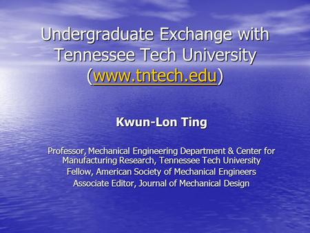 Undergraduate Exchange with Tennessee Tech University (www.tntech.edu) www.tntech.edu Kwun-Lon Ting Professor, Mechanical Engineering Department & Center.