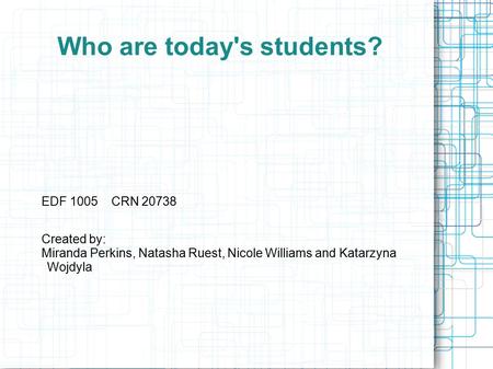 Who are today's students? EDF 1005 CRN 20738 Created by: Miranda Perkins, Natasha Ruest, Nicole Williams and Katarzyna Wojdyla.