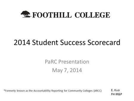 2014 Student Success Scorecard PaRC Presentation May 7, 2014 E. Kuo FH IR&P *Formerly known as the Accountability Reporting for Community Colleges (ARCC)