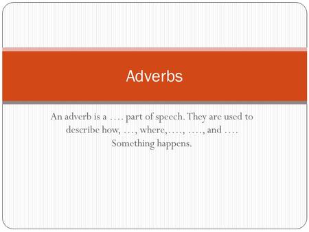 An adverb is a …. part of speech. They are used to describe how, …, where,…., …., and …. Something happens. Adverbs.